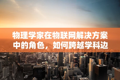 物理学家在物联网解决方案中的角色，如何跨越学科边界，共筑智能未来？