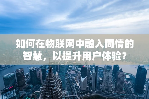 如何在物联网中融入同情的智慧，以提升用户体验？