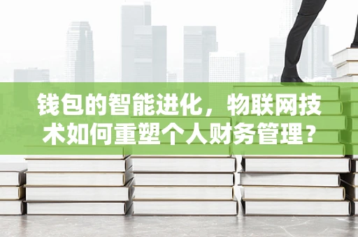 钱包的智能进化，物联网技术如何重塑个人财务管理？