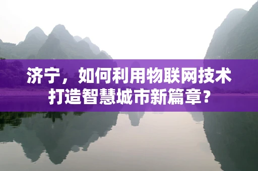 济宁，如何利用物联网技术打造智慧城市新篇章？