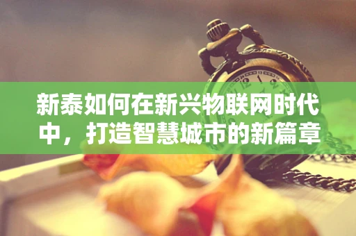 新泰如何在新兴物联网时代中，打造智慧城市的新篇章？