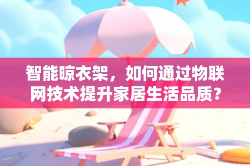 智能晾衣架，如何通过物联网技术提升家居生活品质？