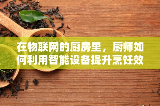 在物联网的厨房里，厨师如何利用智能设备提升烹饪效率？
