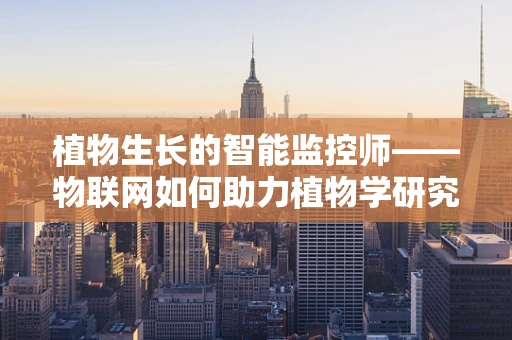 植物生长的智能监控师——物联网如何助力植物学研究？