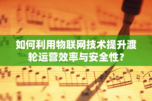 如何利用物联网技术提升渡轮运营效率与安全性？