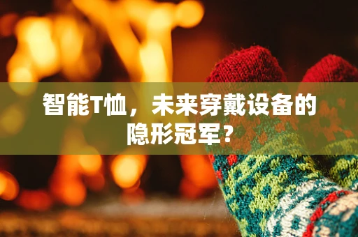 智能T恤，未来穿戴设备的隐形冠军？