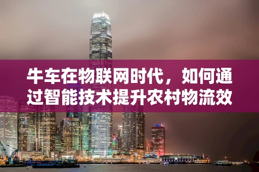 牛车在物联网时代，如何通过智能技术提升农村物流效率？