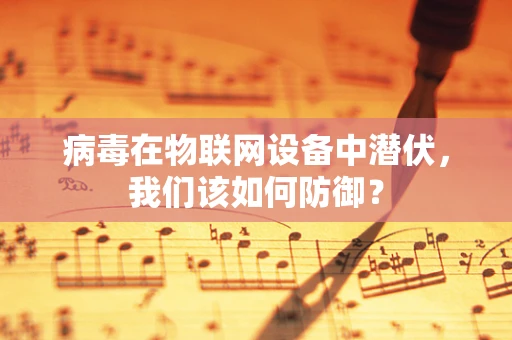 病毒在物联网设备中潜伏，我们该如何防御？