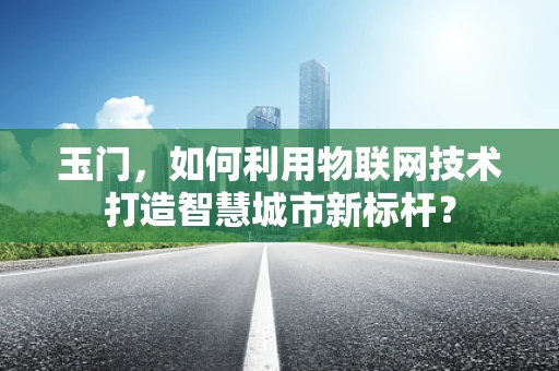 玉门，如何利用物联网技术打造智慧城市新标杆？
