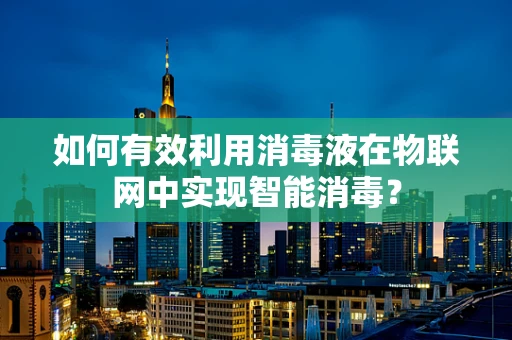 如何有效利用消毒液在物联网中实现智能消毒？