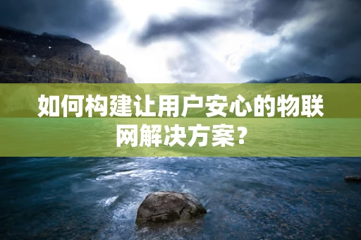 如何构建让用户安心的物联网解决方案？