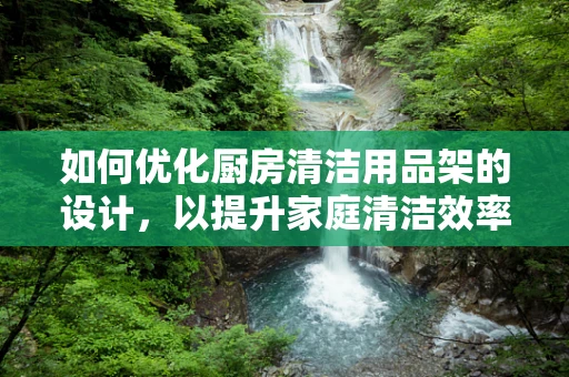 如何优化厨房清洁用品架的设计，以提升家庭清洁效率？