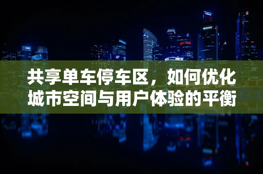 共享单车停车区，如何优化城市空间与用户体验的平衡？