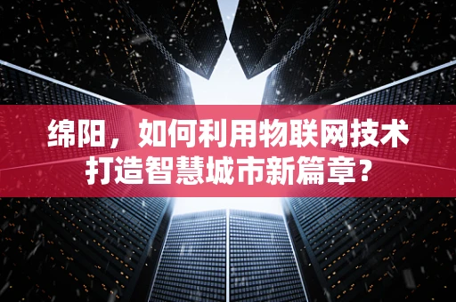 绵阳，如何利用物联网技术打造智慧城市新篇章？
