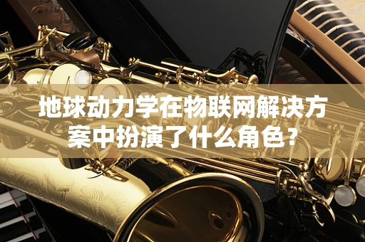 地球动力学在物联网解决方案中扮演了什么角色？