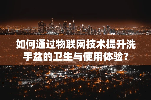 如何通过物联网技术提升洗手盆的卫生与使用体验？