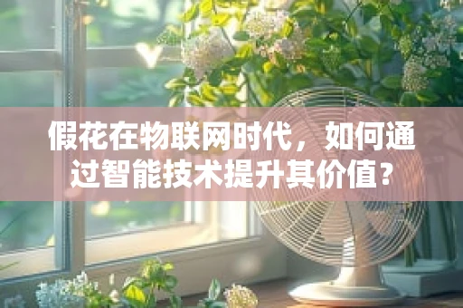 假花在物联网时代，如何通过智能技术提升其价值？
