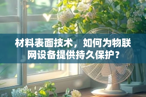 材料表面技术，如何为物联网设备提供持久保护？