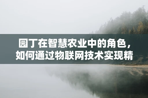 园丁在智慧农业中的角色，如何通过物联网技术实现精准园艺？