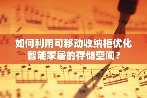 如何利用可移动收纳柜优化智能家居的存储空间？