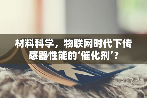 材料科学，物联网时代下传感器性能的‘催化剂’？