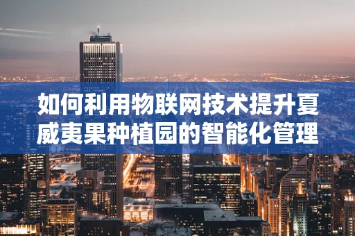 如何利用物联网技术提升夏威夷果种植园的智能化管理？