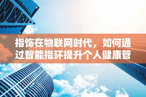 指饰在物联网时代，如何通过智能指环提升个人健康管理体验？