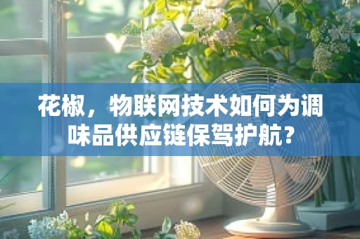 花椒，物联网技术如何为调味品供应链保驾护航？