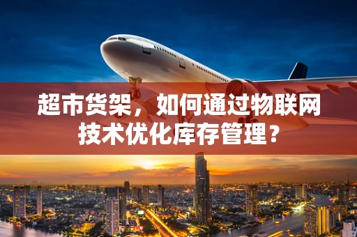 超市货架，如何通过物联网技术优化库存管理？