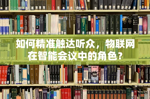 如何精准触达听众，物联网在智能会议中的角色？