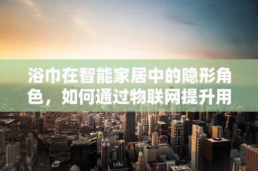 浴巾在智能家居中的隐形角色，如何通过物联网提升用户体验？