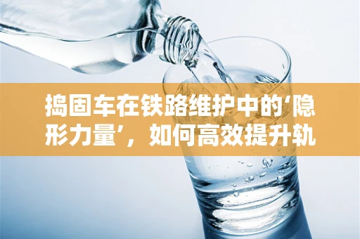 捣固车在铁路维护中的‘隐形力量’，如何高效提升轨道质量？