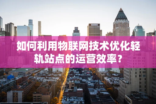 如何利用物联网技术优化轻轨站点的运营效率？