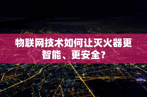物联网技术如何让灭火器更智能、更安全？