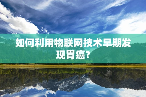 如何利用物联网技术早期发现胃癌？