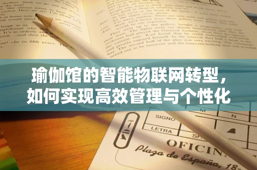 瑜伽馆的智能物联网转型，如何实现高效管理与个性化体验？