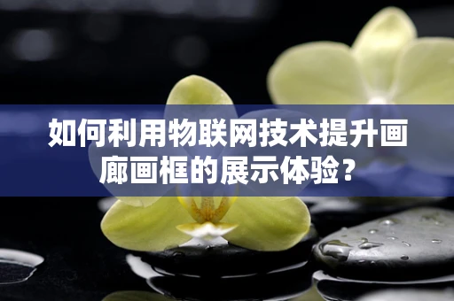 如何利用物联网技术提升画廊画框的展示体验？