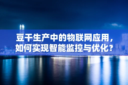 豆干生产中的物联网应用，如何实现智能监控与优化？
