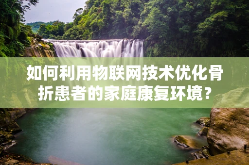 如何利用物联网技术优化骨折患者的家庭康复环境？