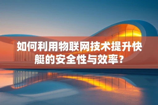 如何利用物联网技术提升快艇的安全性与效率？