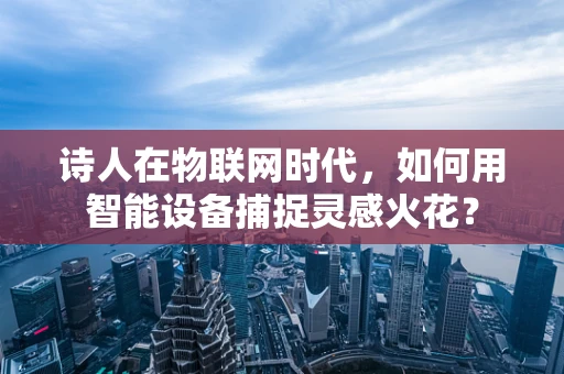 诗人在物联网时代，如何用智能设备捕捉灵感火花？