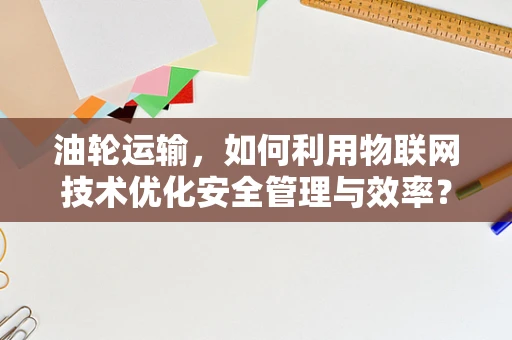 油轮运输，如何利用物联网技术优化安全管理与效率？
