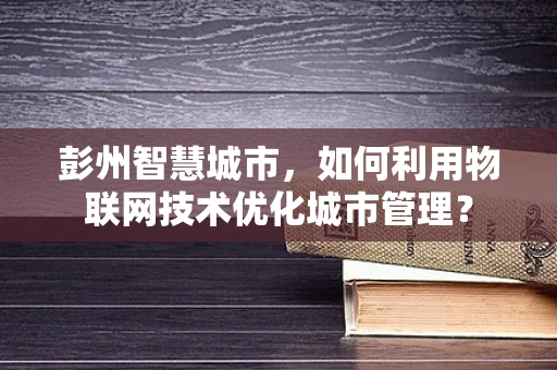 彭州智慧城市，如何利用物联网技术优化城市管理？