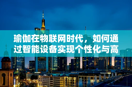 瑜伽在物联网时代，如何通过智能设备实现个性化与高效化的练习？