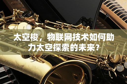 太空梭，物联网技术如何助力太空探索的未来？
