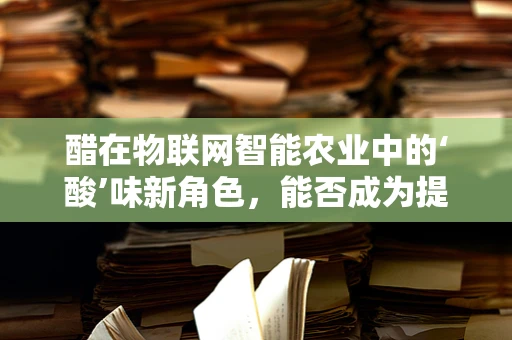 醋在物联网智能农业中的‘酸’味新角色，能否成为提升作物健康的秘密武器？