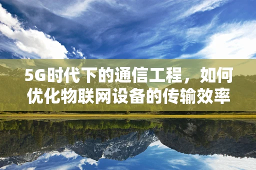 5G时代下的通信工程，如何优化物联网设备的传输效率？