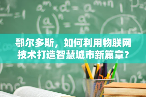 鄂尔多斯，如何利用物联网技术打造智慧城市新篇章？