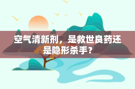 空气清新剂，是救世良药还是隐形杀手？