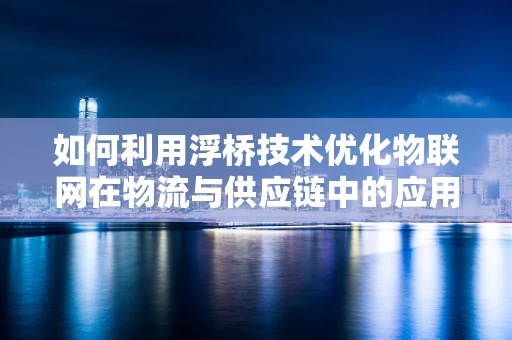 如何利用浮桥技术优化物联网在物流与供应链中的应用？